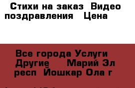 Стихи на заказ, Видео поздравления › Цена ­ 300 - Все города Услуги » Другие   . Марий Эл респ.,Йошкар-Ола г.